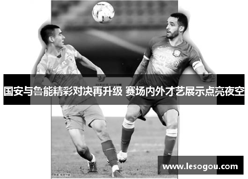 国安与鲁能精彩对决再升级 赛场内外才艺展示点亮夜空