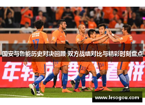 国安与鲁能历史对决回顾 双方战绩对比与精彩时刻盘点