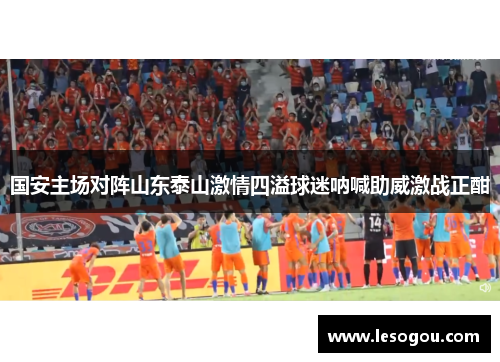 国安主场对阵山东泰山激情四溢球迷呐喊助威激战正酣