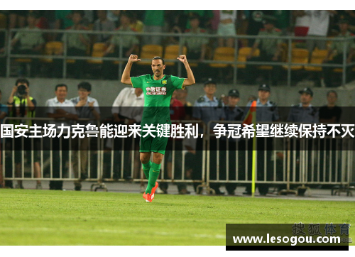 国安主场力克鲁能迎来关键胜利，争冠希望继续保持不灭