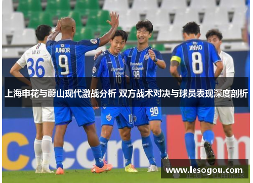 上海申花与蔚山现代激战分析 双方战术对决与球员表现深度剖析