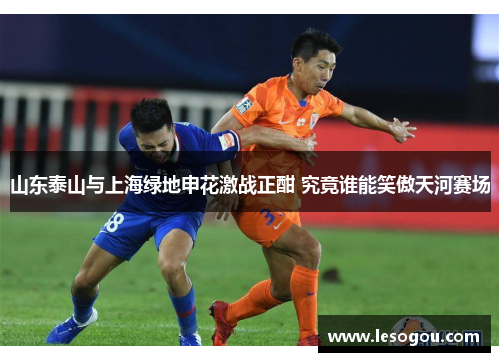 山东泰山与上海绿地申花激战正酣 究竟谁能笑傲天河赛场