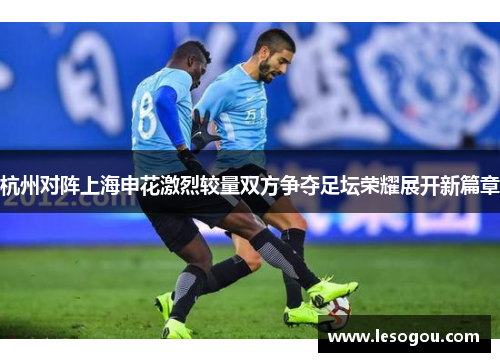 杭州对阵上海申花激烈较量双方争夺足坛荣耀展开新篇章