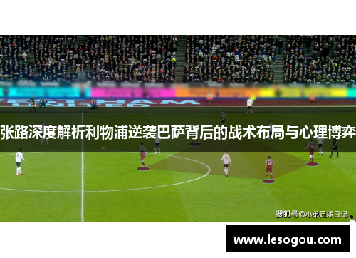 张路深度解析利物浦逆袭巴萨背后的战术布局与心理博弈