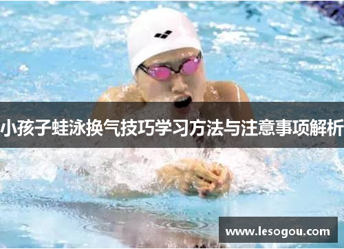 小孩子蛙泳换气技巧学习方法与注意事项解析