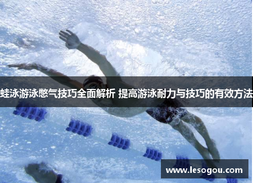 蛙泳游泳憋气技巧全面解析 提高游泳耐力与技巧的有效方法